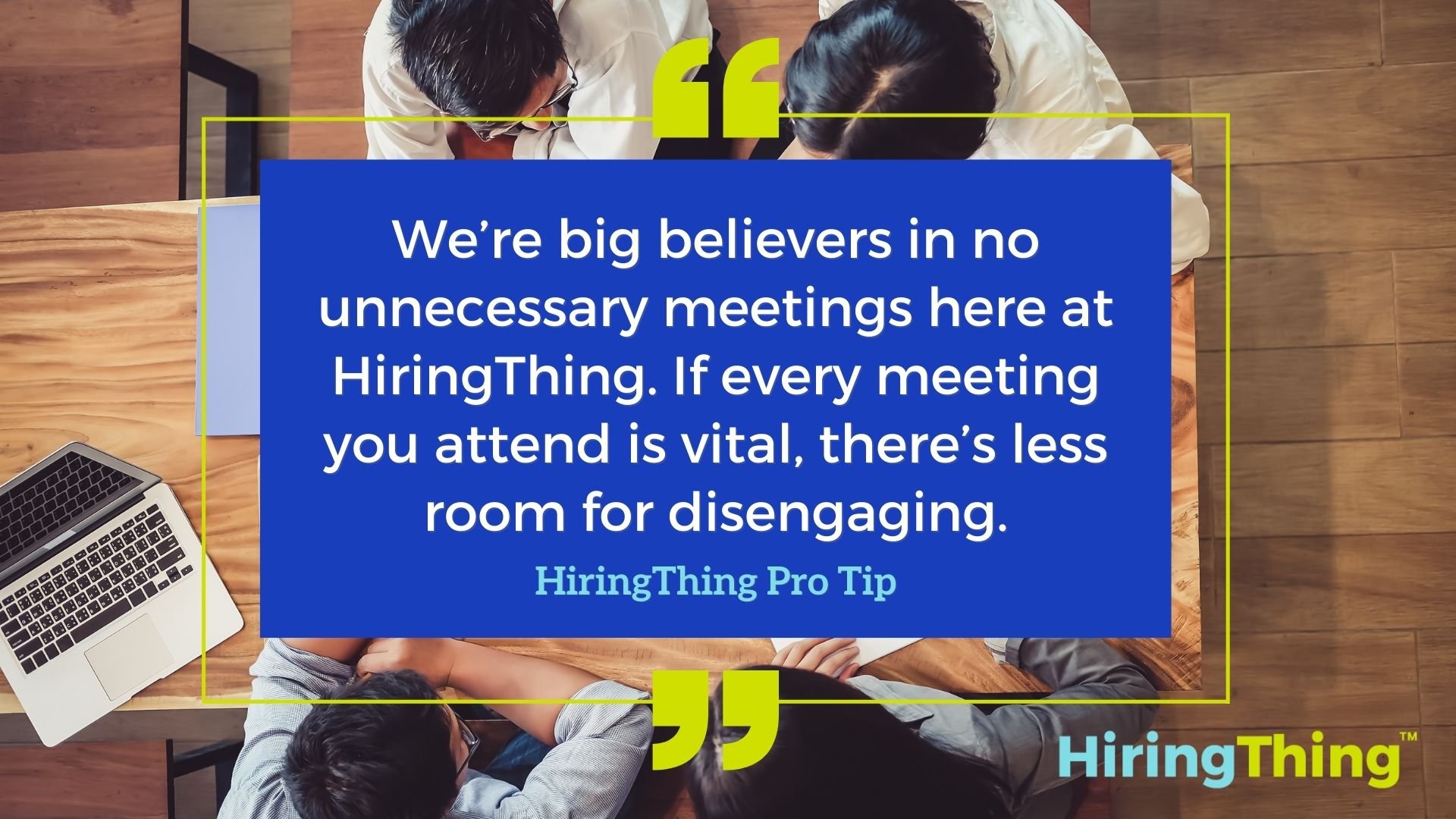 HiringThing Pro Tip: We’re big believers in no unnecessary meetings here at HiringThing. If every meeting you attend is vital, there’s less room for disengaging.