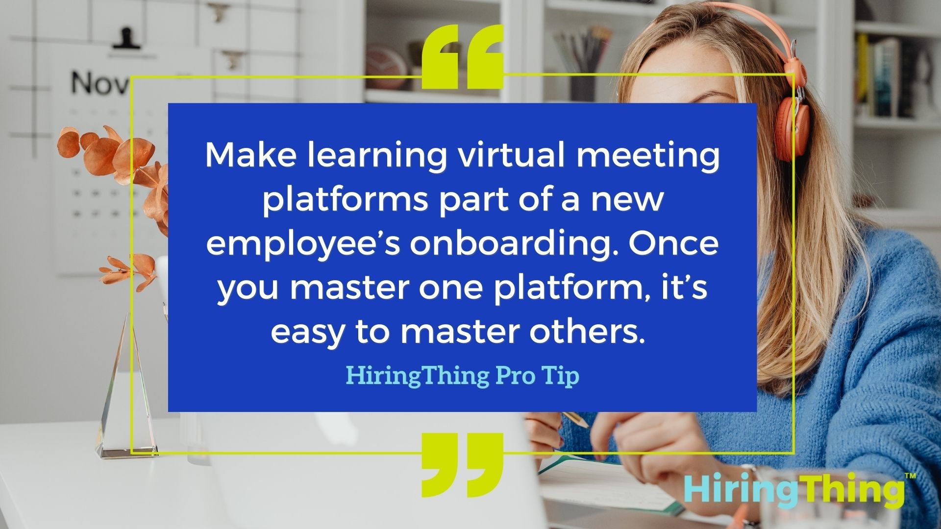 HiringThing Pro Tip: Make learning virtual meeting platforms part of a new employee’s onboarding. Once you master one platform, it’s easy to master others. 