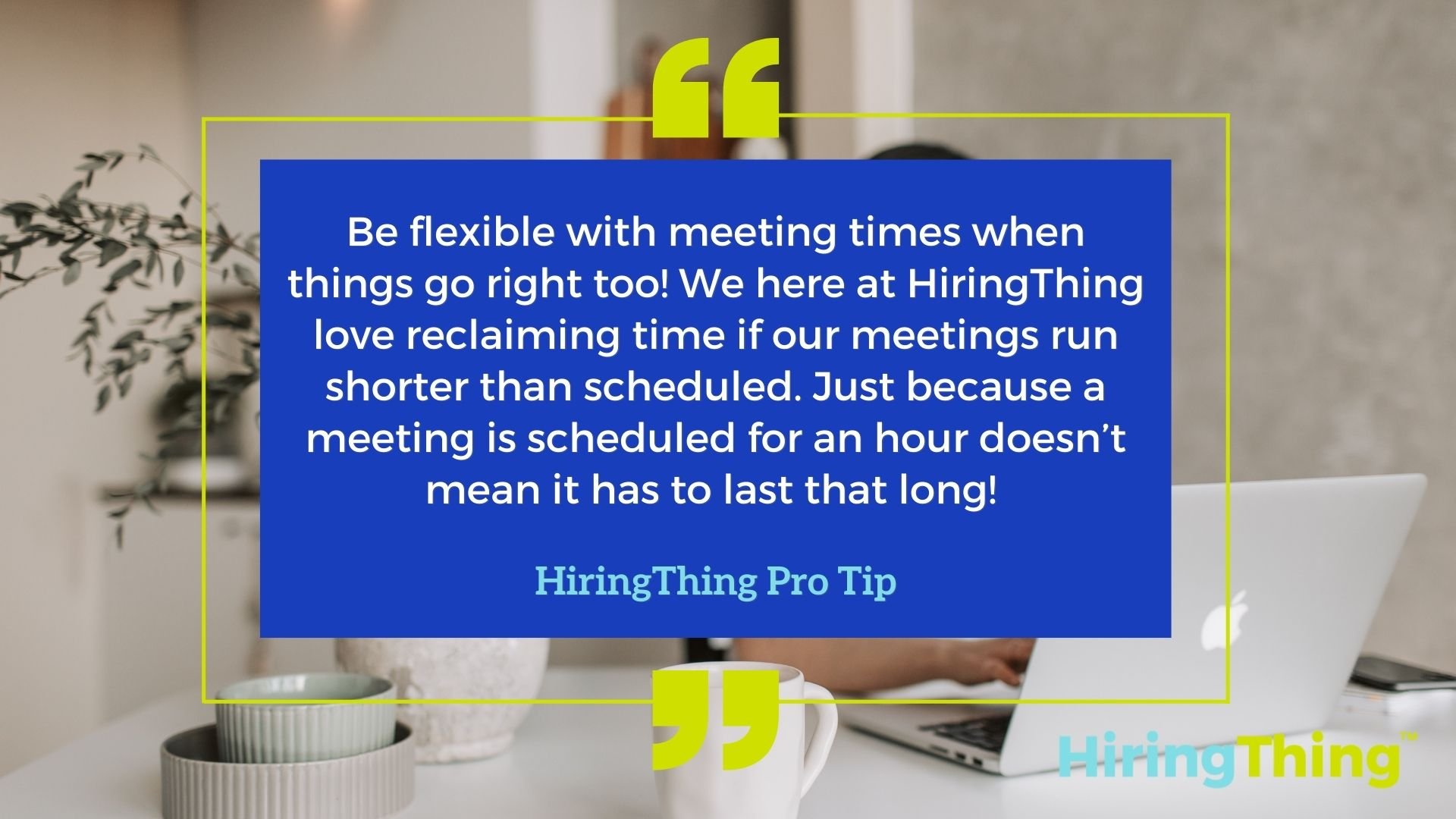 HiringThing Pro Tip: Be flexible with meeting times when things go right too! We here at HiringThing love reclaiming time if our meetings run shorter than scheduled. Just because a meeting is scheduled for an hour doesn’t mean it has to last that long! 